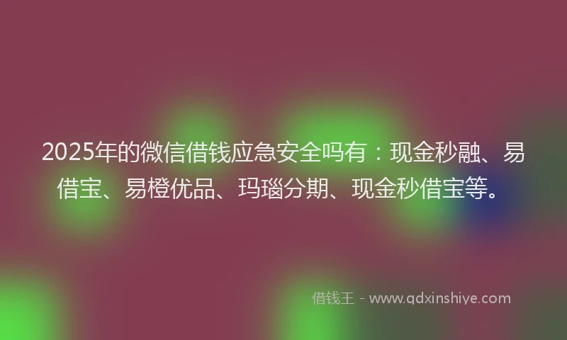 2025年的微信借钱应急安全吗有：现金秒融、易借宝、易橙优品、玛瑙分期、现金秒借宝等。
