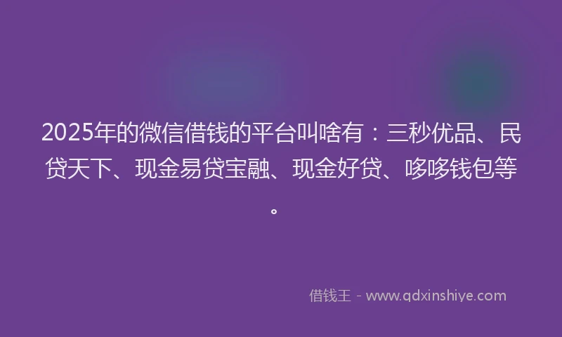 2025年的微信借钱的平台叫啥有：三秒优品、民贷天下、现金易贷宝融、现金好贷、哆哆钱包等。