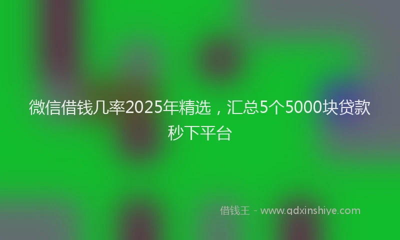 微信借钱几率2025年精选，汇总5个5000块贷款秒下平台