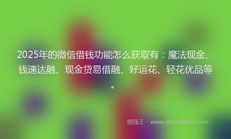 2025年的微信借钱功能怎么获取有：魔法现金、钱速达融、现金贷易借融、好运花、轻花优品等。