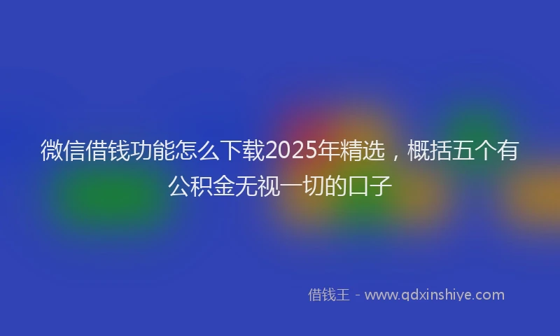 微信借钱功能怎么下载2025年精选，概括五个有公积金无视一切的口子