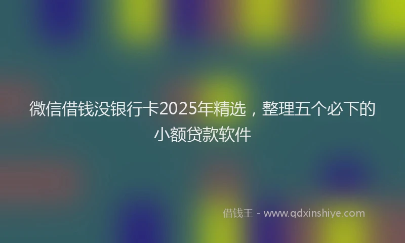 微信借钱没银行卡2025年精选，整理五个必下的小额贷款软件