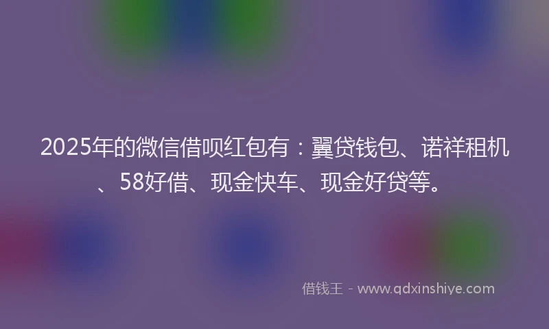 2025年的微信借呗红包有：翼贷钱包、诺祥租机、58好借、现金快车、现金好贷等。