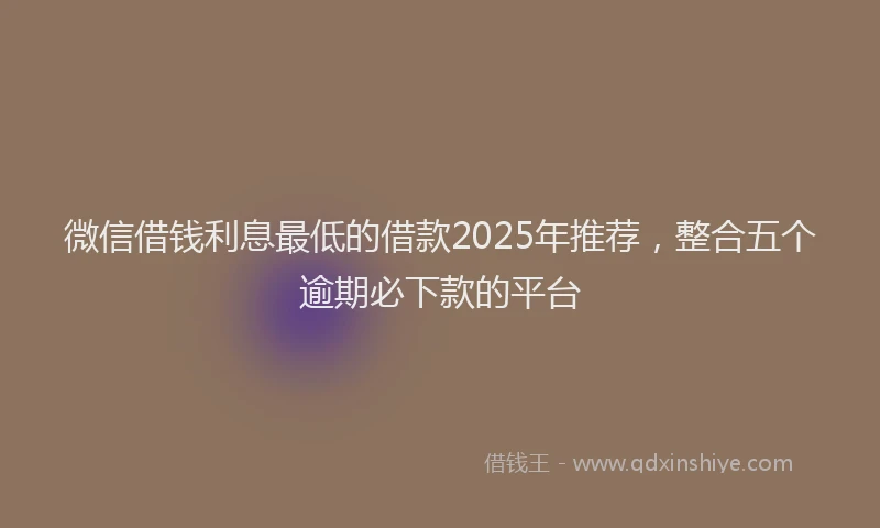 微信借钱利息最低的借款2025年推荐，整合五个逾期必下款的平台