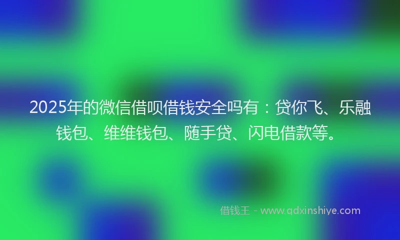 2025年的微信借呗借钱安全吗有：贷你飞、乐融钱包、维维钱包、随手贷、闪电借款等。