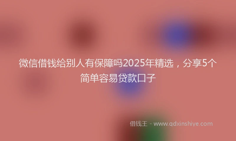 微信借钱给别人有保障吗2025年精选，分享5个简单容易贷款口子