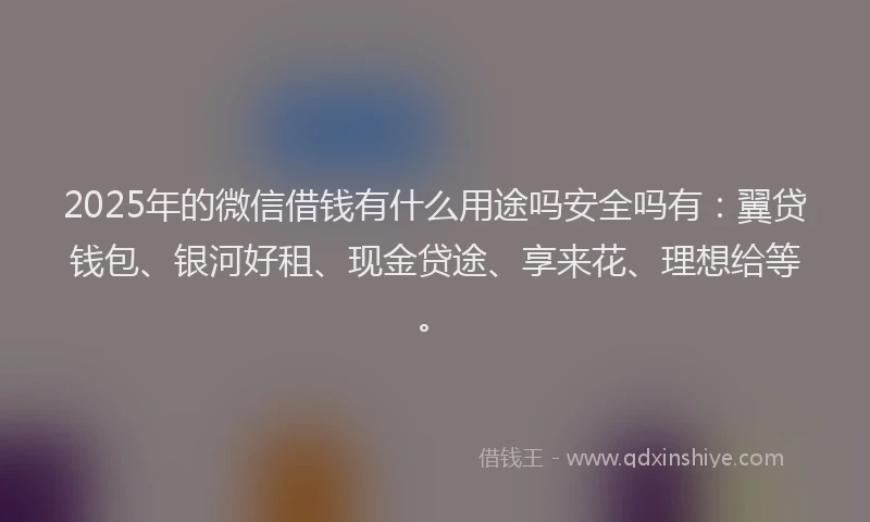 2025年的微信借钱有什么用途吗安全吗有：翼贷钱包、银河好租、现金贷途、享来花、理想给等。