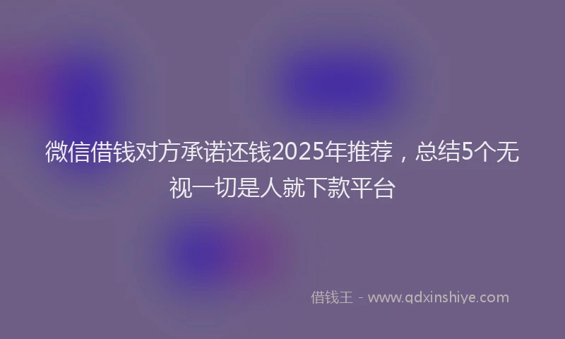 微信借钱对方承诺还钱2025年推荐，总结5个无视一切是人就下款平台