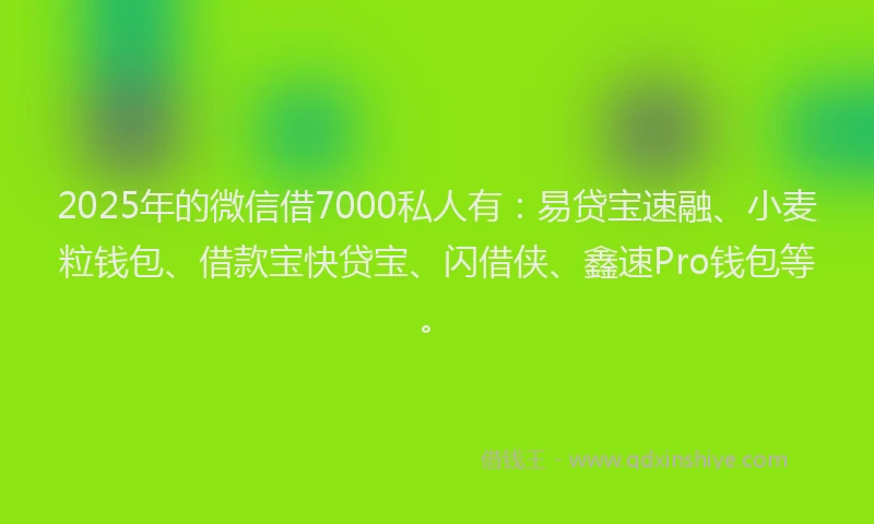 2025年的微信借7000私人有：易贷宝速融、小麦粒钱包、借款宝快贷宝、闪借侠、鑫速Pro钱包等。