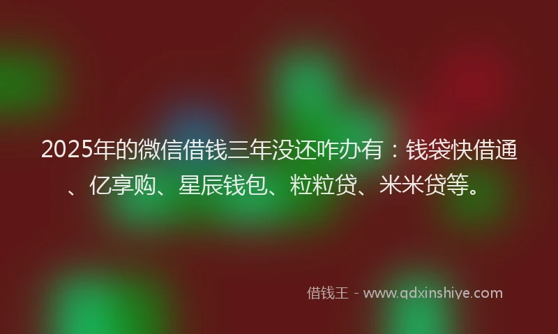 2025年的微信借钱三年没还咋办有：钱袋快借通、亿享购、星辰钱包、粒粒贷、米米贷等。