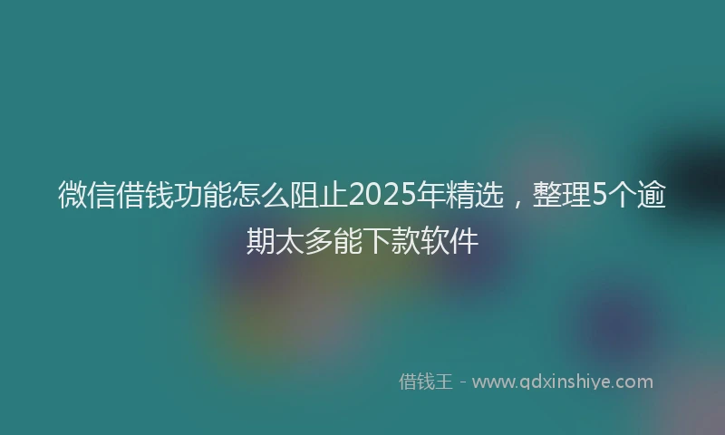 微信借钱功能怎么阻止2025年精选，整理5个逾期太多能下款软件