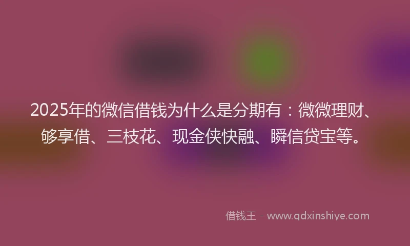 2025年的微信借钱为什么是分期有：微微理财、够享借、三枝花、现金侠快融、瞬信贷宝等。