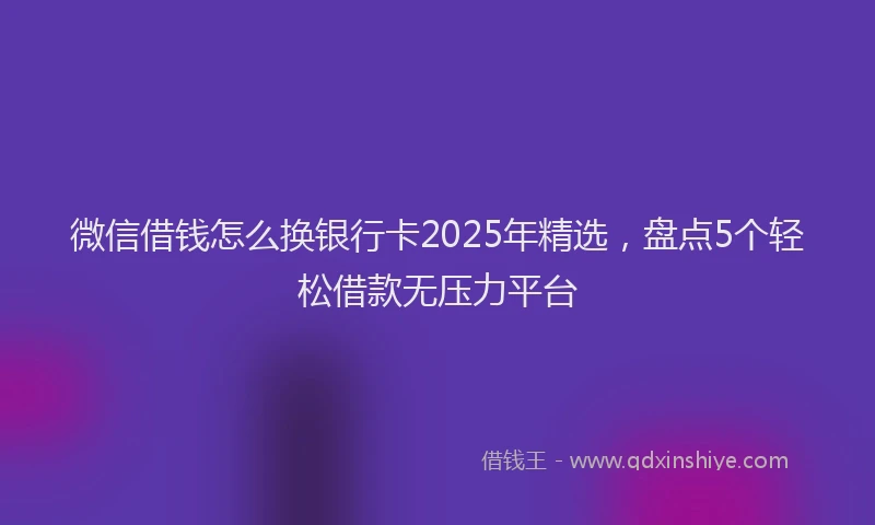微信借钱怎么换银行卡2025年精选，盘点5个轻松借款无压力平台