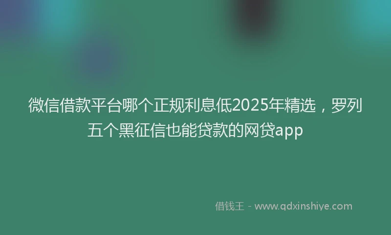 微信借款平台哪个正规利息低2025年精选，罗列五个黑征信也能贷款的网贷app