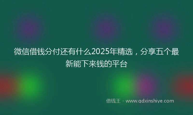 微信借钱分付还有什么2025年精选，分享五个最新能下来钱的平台