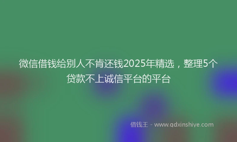 微信借钱给别人不肯还钱2025年精选，整理5个贷款不上诚信平台的平台