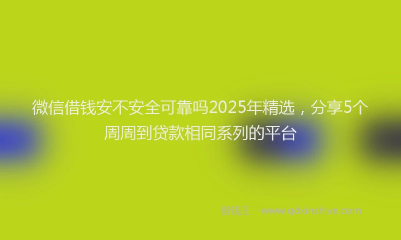 微信借钱安不安全可靠吗2025年精选，分享5个周周到贷款相同系列的平台