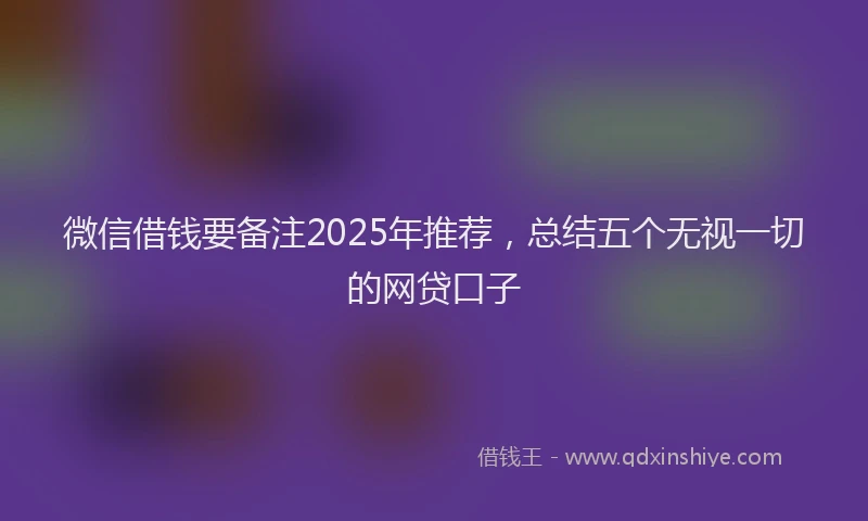 微信借钱要备注2025年推荐，总结五个无视一切的网贷口子