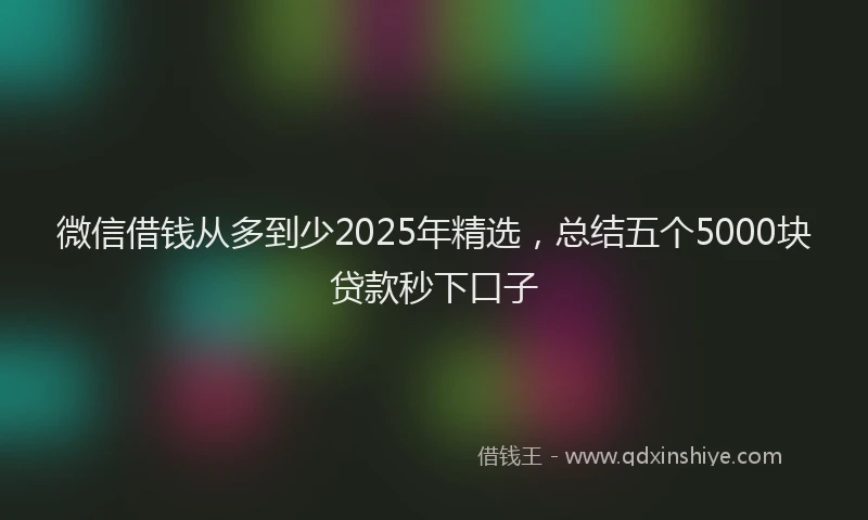 微信借钱从多到少2025年精选，总结五个5000块贷款秒下口子