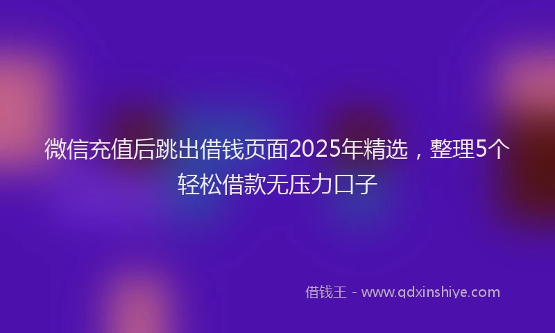 微信充值后跳出借钱页面2025年精选，整理5个轻松借款无压力口子
