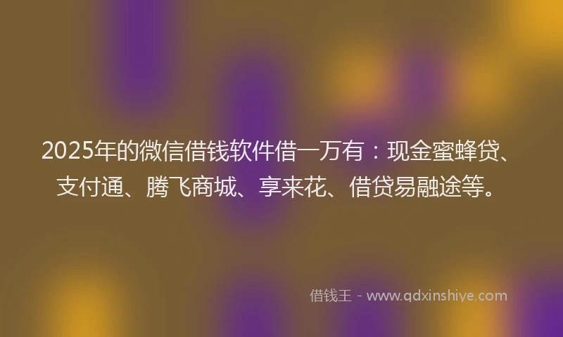 2025年的微信借钱软件借一万有：现金蜜蜂贷、支付通、腾飞商城、享来花、借贷易融途等。