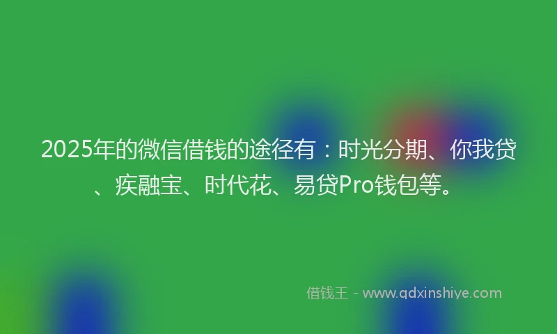 2025年的微信借钱的途径有：时光分期、你我贷、疾融宝、时代花、易贷Pro钱包等。