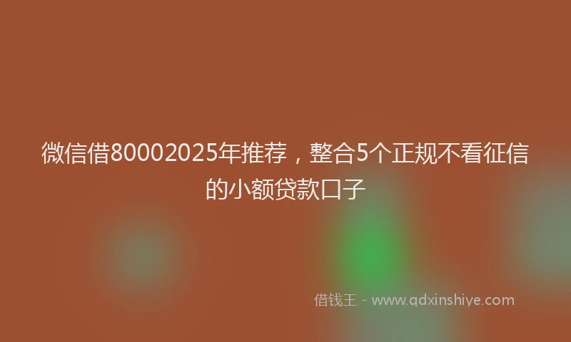 微信借80002025年推荐，整合5个正规不看征信的小额贷款口子