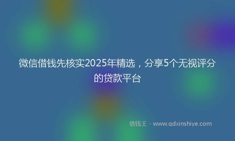 微信借钱先核实2025年精选，分享5个无视评分的贷款平台