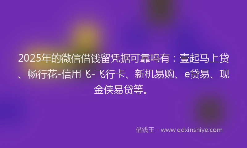 2025年的微信借钱留凭据可靠吗有：壹起马上贷、畅行花-信用飞-飞行卡、新机易购、e贷易、现金侠易贷等。