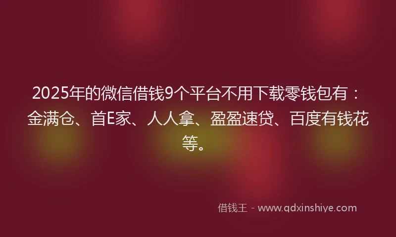 2025年的微信借钱9个平台不用下载零钱包有：金满仓、首E家、人人拿、盈盈速贷、百度有钱花等。