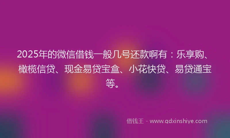 2025年的微信借钱一般几号还款啊有：乐享购、橄榄信贷、现金易贷宝盒、小花快贷、易贷通宝等。