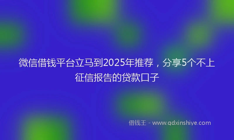 微信借钱平台立马到2025年推荐，分享5个不上征信报告的贷款口子
