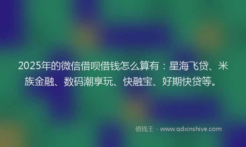 2025年的微信借呗借钱怎么算有：星海飞贷、米族金融、数码潮享玩、快融宝、好期快贷等。