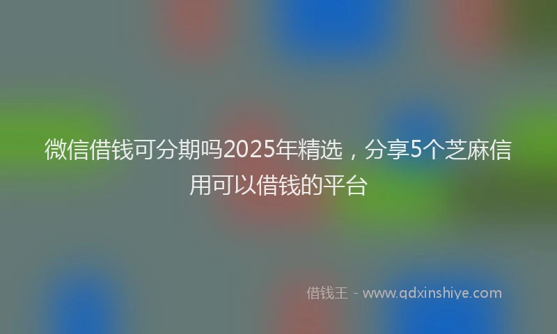微信借钱可分期吗2025年精选，分享5个芝麻信用可以借钱的平台