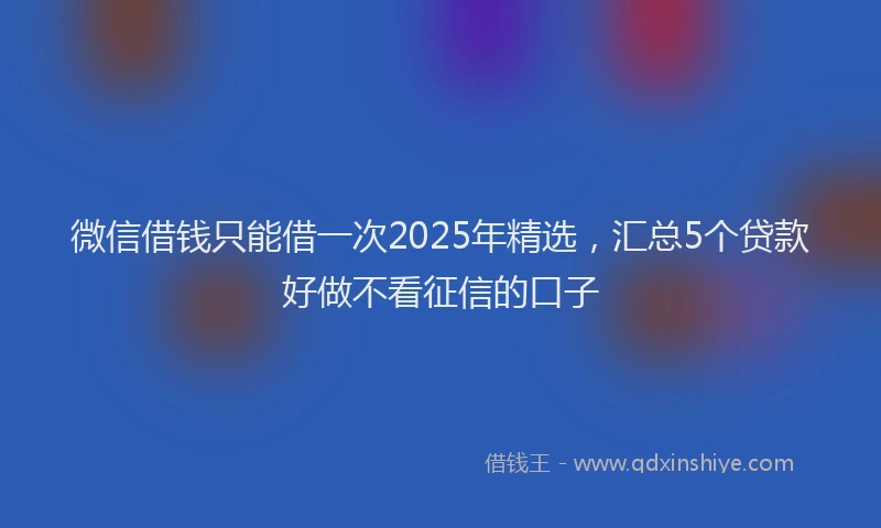 微信借钱只能借一次2025年精选，汇总5个贷款好做不看征信的口子