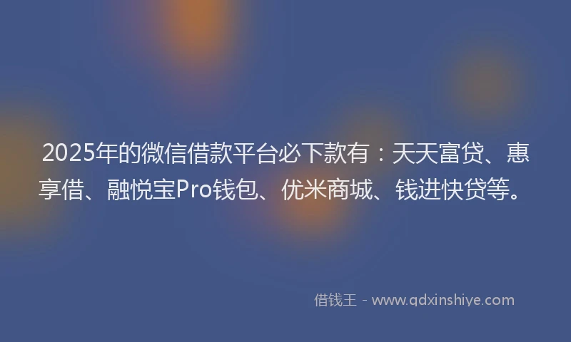 2025年的微信借款平台必下款有：天天富贷、惠享借、融悦宝Pro钱包、优米商城、钱进快贷等。