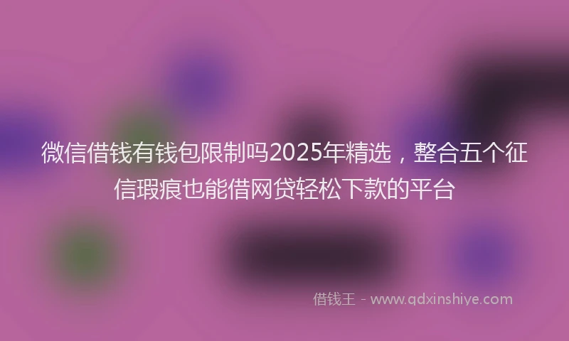 微信借钱有钱包限制吗2025年精选，整合五个征信瑕疵也能借网贷轻松下款的平台