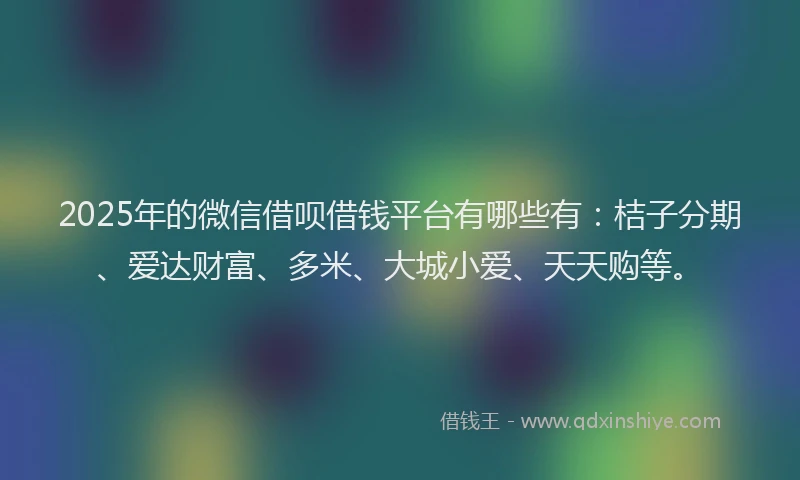 2025年的微信借呗借钱平台有哪些有：桔子分期、爱达财富、多米、大城小爱、天天购等。