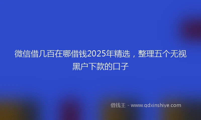 微信借几百在哪借钱2025年精选，整理五个无视黑户下款的口子