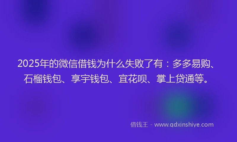 2025年的微信借钱为什么失败了有：多多易购、石榴钱包、享宇钱包、宜花呗、掌上贷通等。