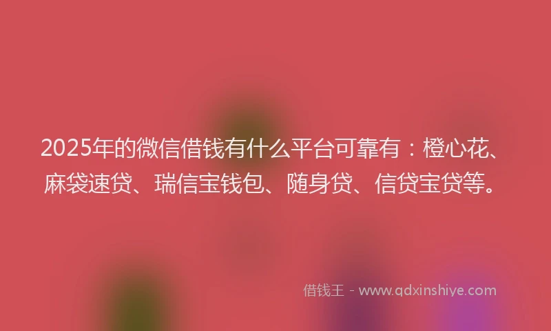 2025年的微信借钱有什么平台可靠有：橙心花、麻袋速贷、瑞信宝钱包、随身贷、信贷宝贷等。