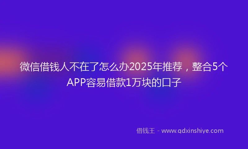 微信借钱人不在了怎么办2025年推荐，整合5个APP容易借款1万块的口子