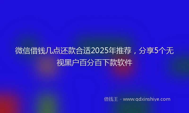 微信借钱几点还款合适2025年推荐，分享5个无视黑户百分百下款软件