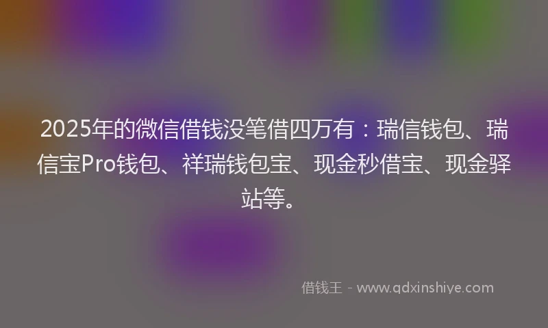 2025年的微信借钱没笔借四万有：瑞信钱包、瑞信宝Pro钱包、祥瑞钱包宝、现金秒借宝、现金驿站等。