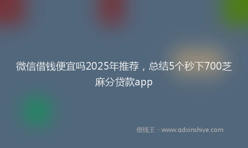 微信借钱便宜吗2025年推荐，总结5个秒下700芝麻分贷款app