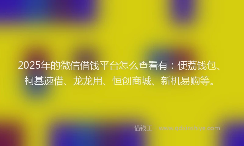 2025年的微信借钱平台怎么查看有：便荔钱包、柯基速借、龙龙用、恒创商城、新机易购等。