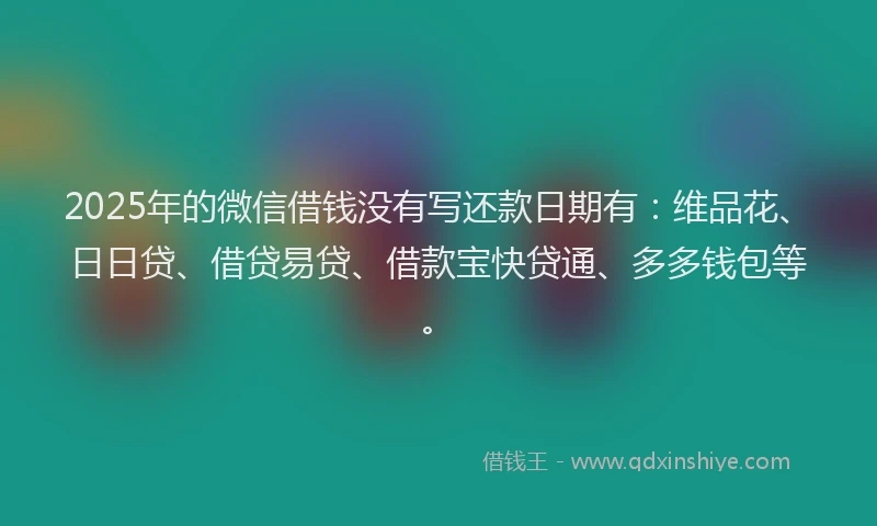2025年的微信借钱没有写还款日期有：维品花、日日贷、借贷易贷、借款宝快贷通、多多钱包等。