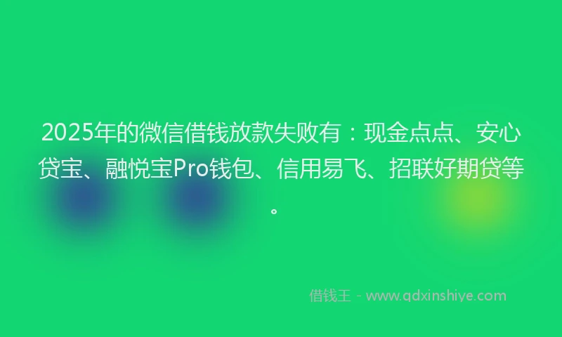 2025年的微信借钱放款失败有：现金点点、安心贷宝、融悦宝Pro钱包、信用易飞、招联好期贷等。