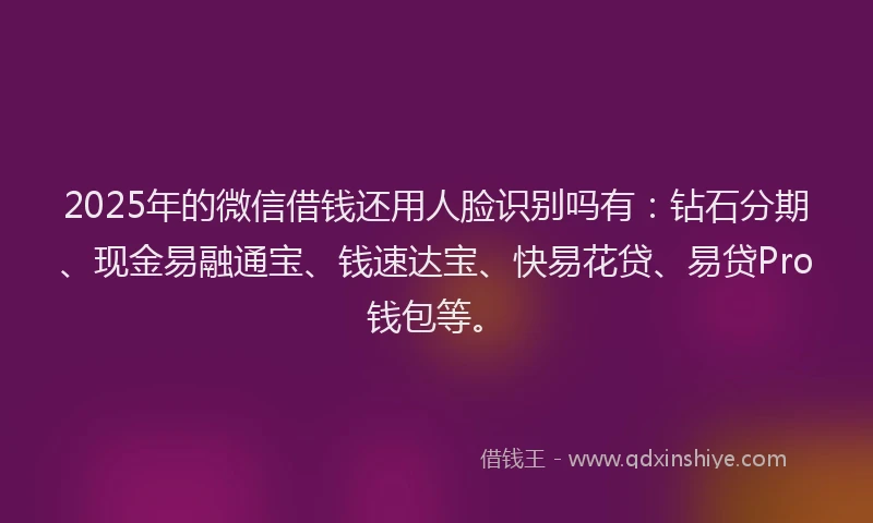 2025年的微信借钱还用人脸识别吗有：钻石分期、现金易融通宝、钱速达宝、快易花贷、易贷Pro钱包等。