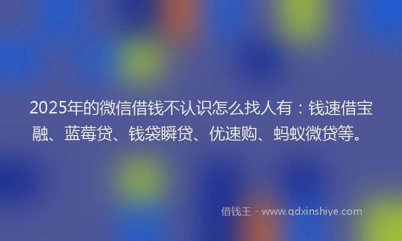 2025年的微信借钱不认识怎么找人有：钱速借宝融、蓝莓贷、钱袋瞬贷、优速购、蚂蚁微贷等。